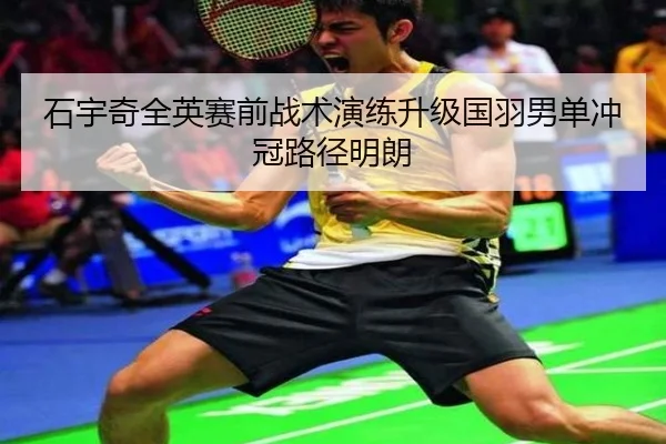 石宇奇全英赛前战术演练升级国羽男单冲冠路径明朗